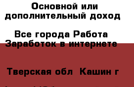 Основной или дополнительный доход - Все города Работа » Заработок в интернете   . Тверская обл.,Кашин г.